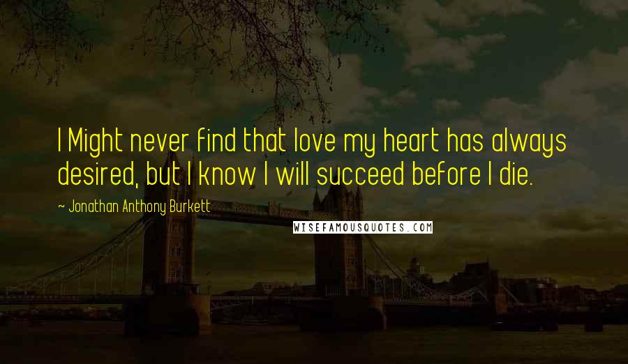 Jonathan Anthony Burkett Quotes: I Might never find that love my heart has always desired, but I know I will succeed before I die.