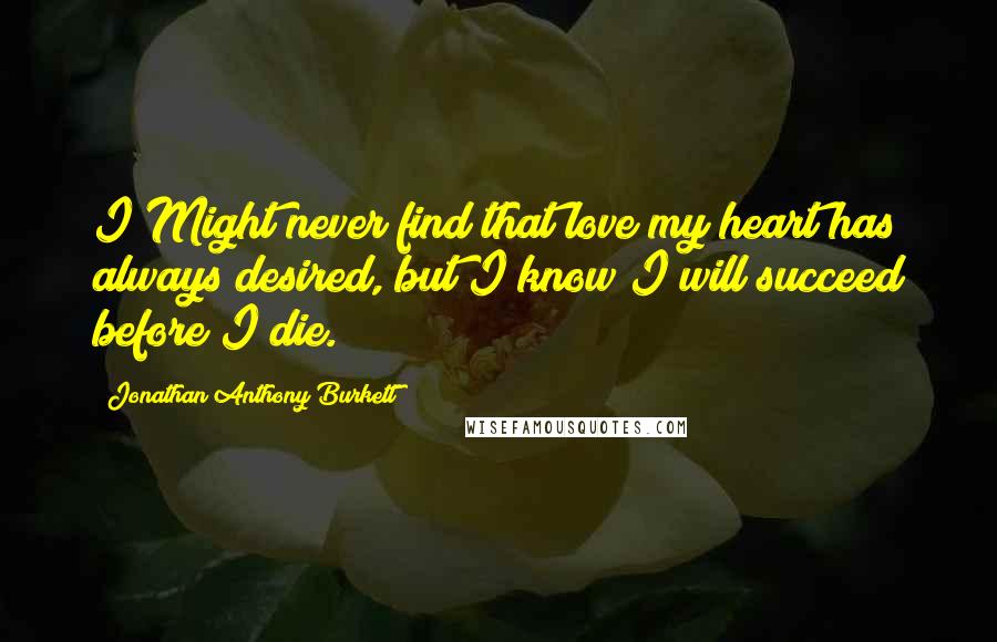 Jonathan Anthony Burkett Quotes: I Might never find that love my heart has always desired, but I know I will succeed before I die.