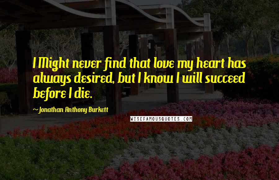 Jonathan Anthony Burkett Quotes: I Might never find that love my heart has always desired, but I know I will succeed before I die.