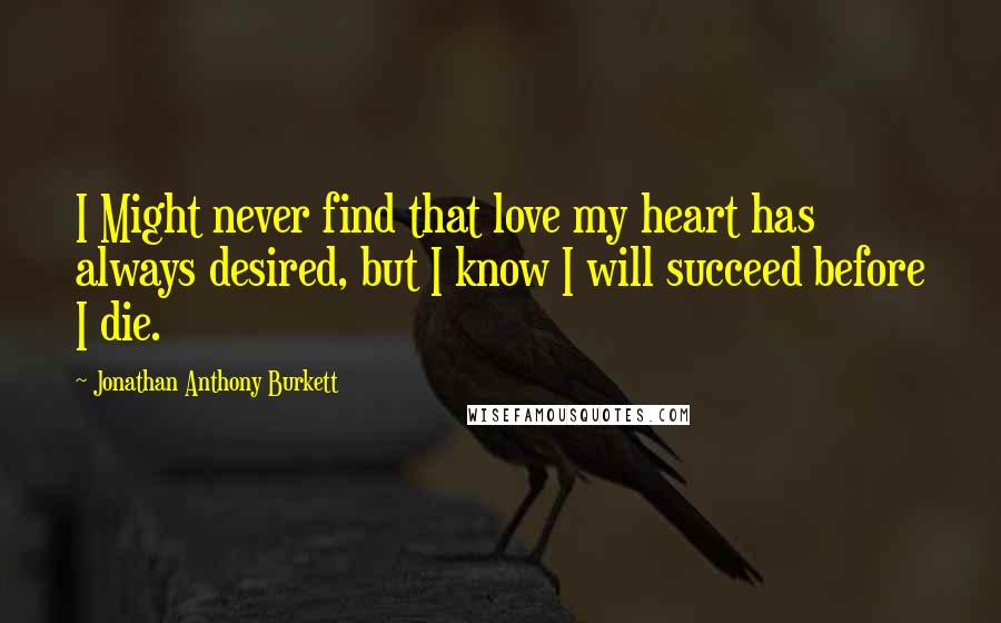 Jonathan Anthony Burkett Quotes: I Might never find that love my heart has always desired, but I know I will succeed before I die.