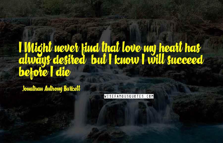 Jonathan Anthony Burkett Quotes: I Might never find that love my heart has always desired, but I know I will succeed before I die.