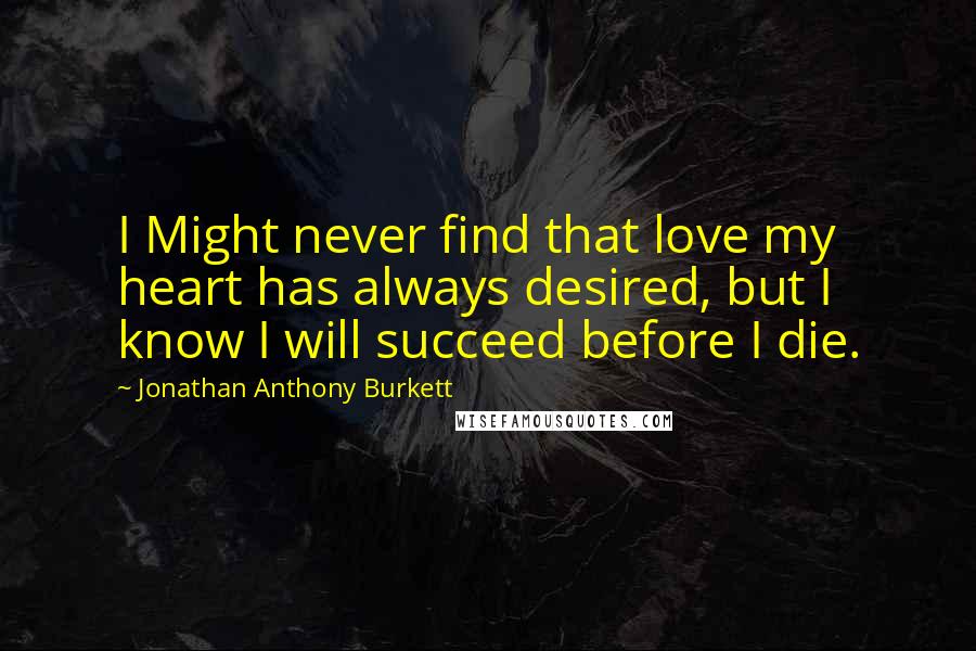 Jonathan Anthony Burkett Quotes: I Might never find that love my heart has always desired, but I know I will succeed before I die.