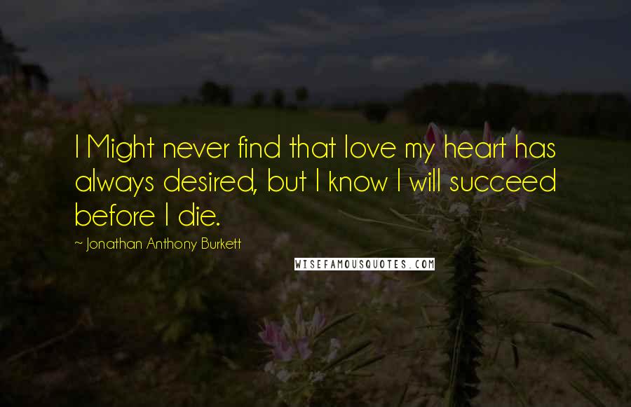 Jonathan Anthony Burkett Quotes: I Might never find that love my heart has always desired, but I know I will succeed before I die.