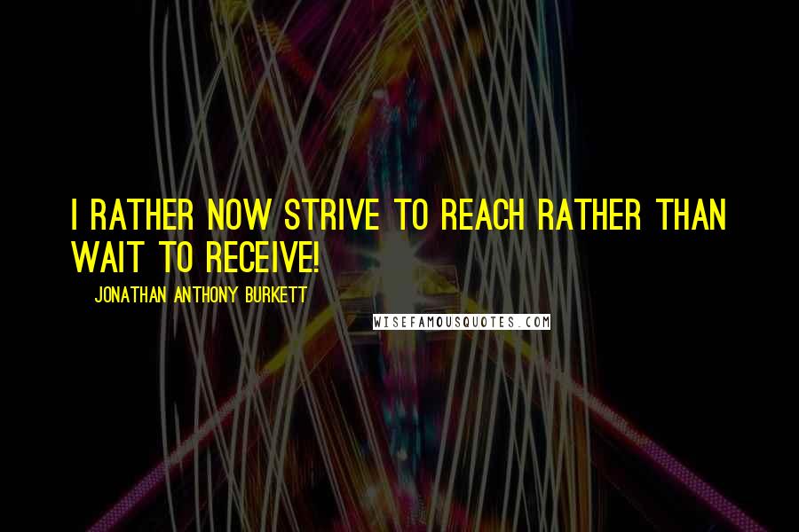 Jonathan Anthony Burkett Quotes: I rather now strive to reach rather than wait to receive!