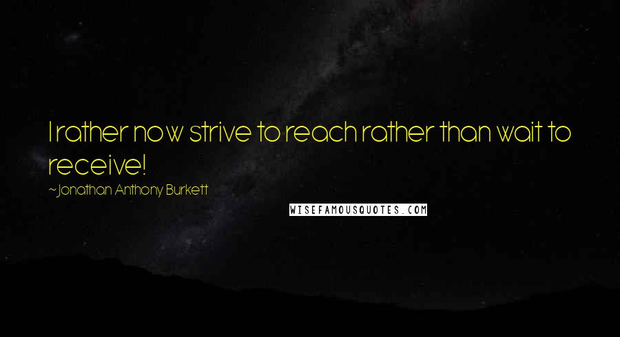 Jonathan Anthony Burkett Quotes: I rather now strive to reach rather than wait to receive!