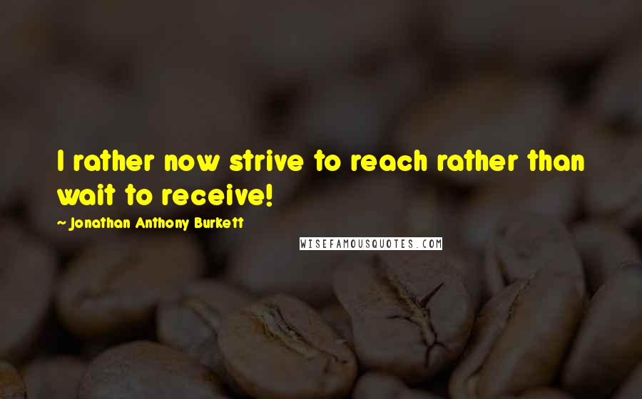 Jonathan Anthony Burkett Quotes: I rather now strive to reach rather than wait to receive!