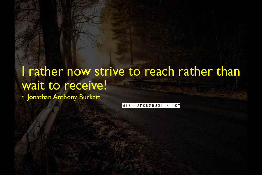 Jonathan Anthony Burkett Quotes: I rather now strive to reach rather than wait to receive!
