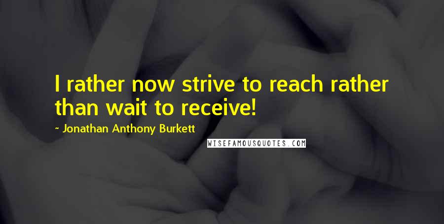 Jonathan Anthony Burkett Quotes: I rather now strive to reach rather than wait to receive!