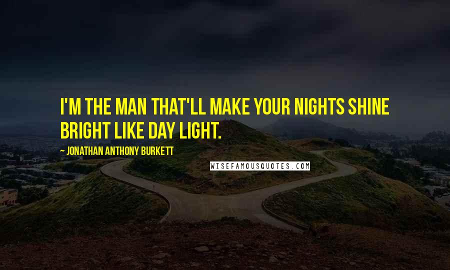 Jonathan Anthony Burkett Quotes: I'm the man that'll make your nights shine bright like day light.