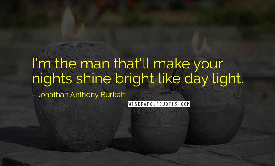 Jonathan Anthony Burkett Quotes: I'm the man that'll make your nights shine bright like day light.