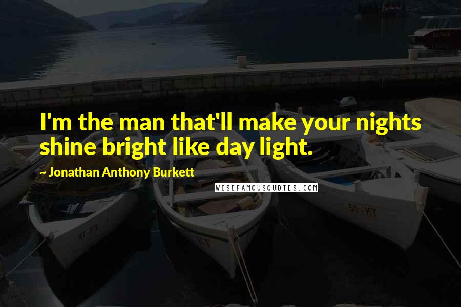 Jonathan Anthony Burkett Quotes: I'm the man that'll make your nights shine bright like day light.