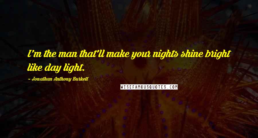 Jonathan Anthony Burkett Quotes: I'm the man that'll make your nights shine bright like day light.