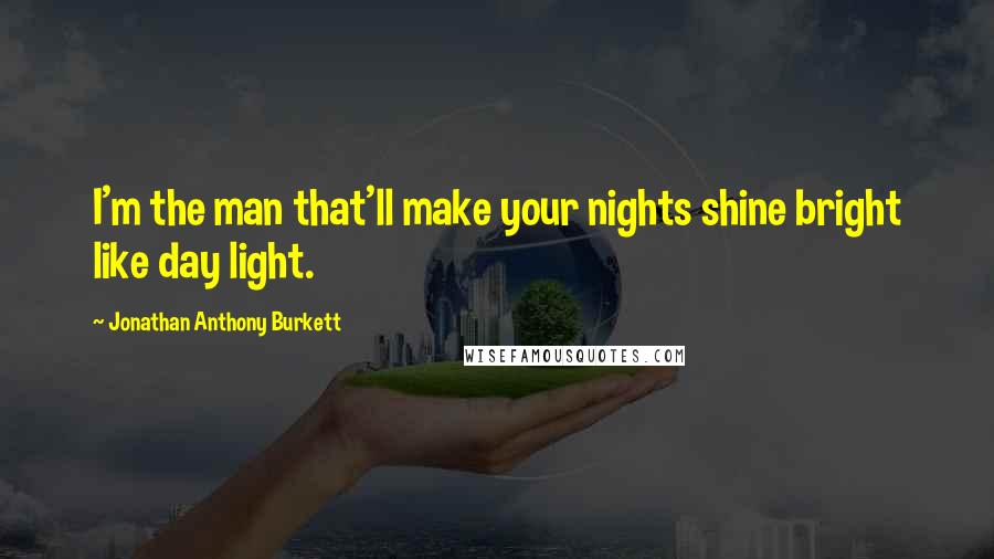 Jonathan Anthony Burkett Quotes: I'm the man that'll make your nights shine bright like day light.