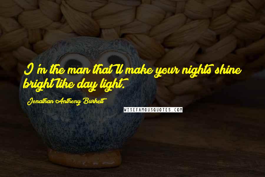 Jonathan Anthony Burkett Quotes: I'm the man that'll make your nights shine bright like day light.