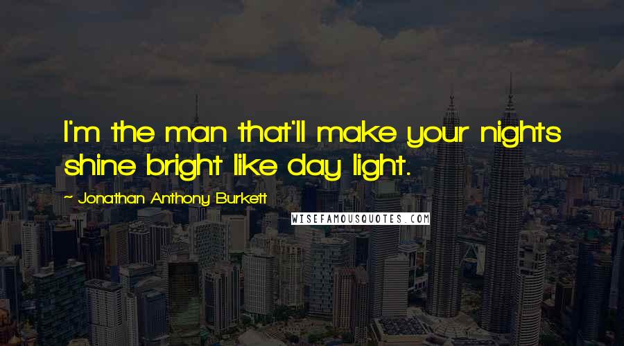 Jonathan Anthony Burkett Quotes: I'm the man that'll make your nights shine bright like day light.