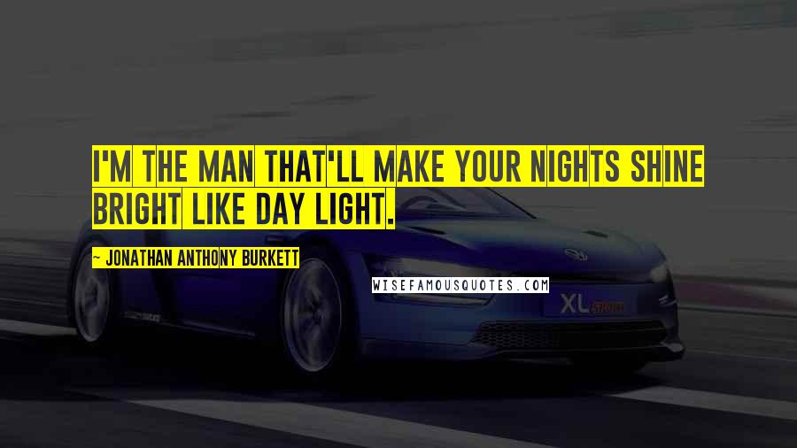 Jonathan Anthony Burkett Quotes: I'm the man that'll make your nights shine bright like day light.