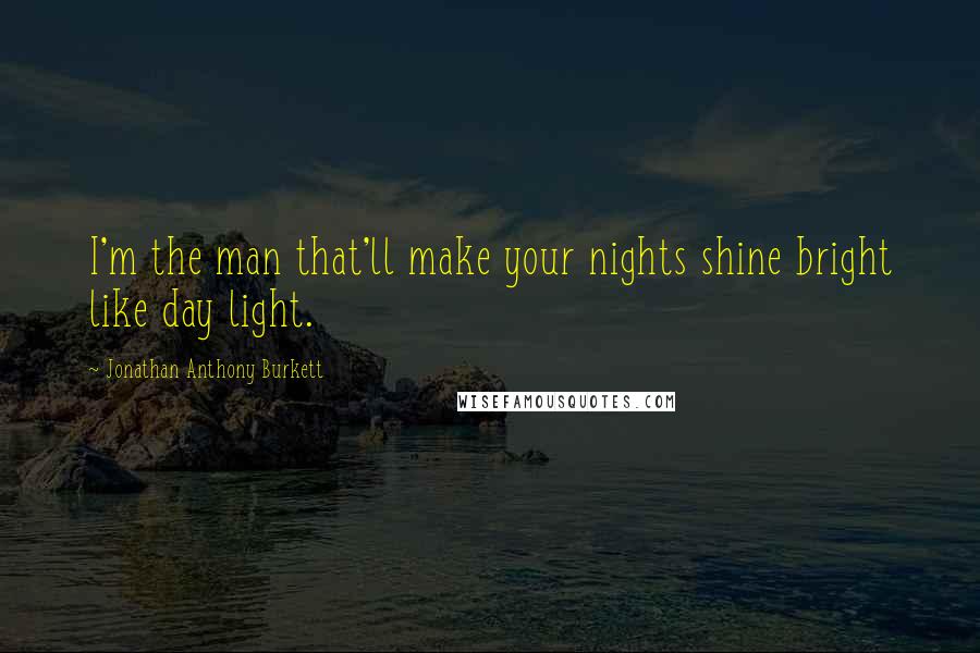 Jonathan Anthony Burkett Quotes: I'm the man that'll make your nights shine bright like day light.