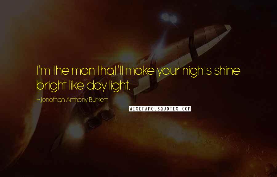 Jonathan Anthony Burkett Quotes: I'm the man that'll make your nights shine bright like day light.