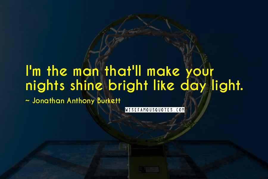 Jonathan Anthony Burkett Quotes: I'm the man that'll make your nights shine bright like day light.