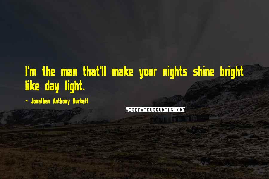 Jonathan Anthony Burkett Quotes: I'm the man that'll make your nights shine bright like day light.