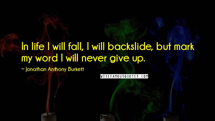 Jonathan Anthony Burkett Quotes: In life I will fall, I will backslide, but mark my word I will never give up.