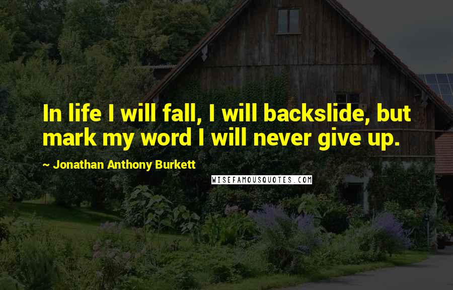 Jonathan Anthony Burkett Quotes: In life I will fall, I will backslide, but mark my word I will never give up.