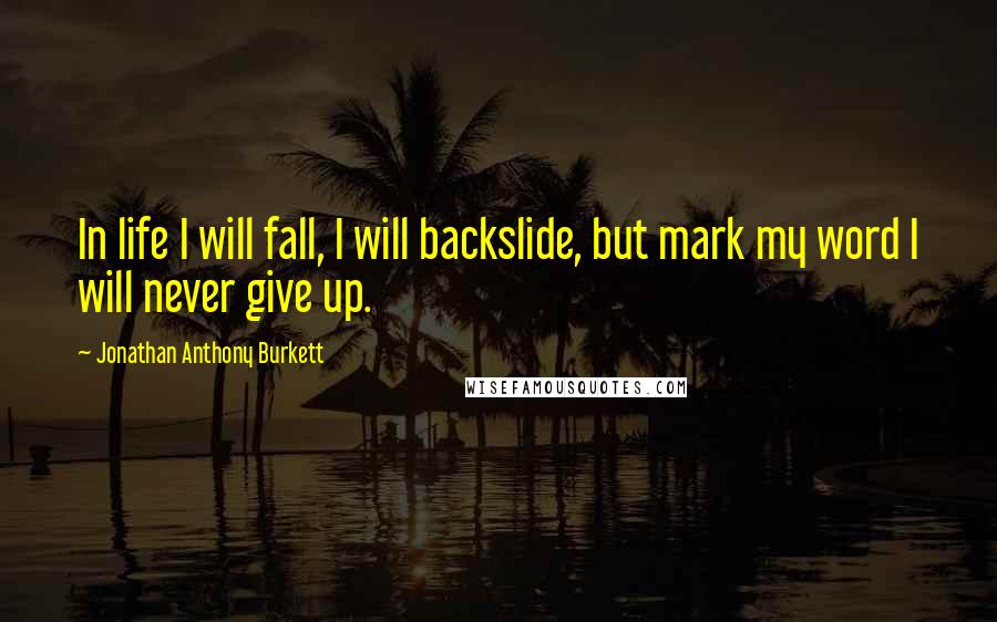Jonathan Anthony Burkett Quotes: In life I will fall, I will backslide, but mark my word I will never give up.