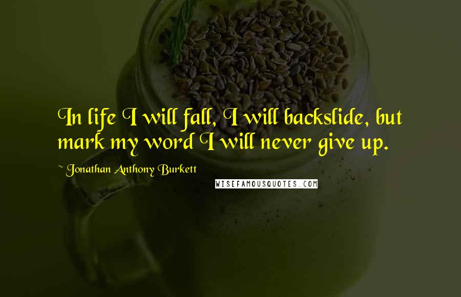 Jonathan Anthony Burkett Quotes: In life I will fall, I will backslide, but mark my word I will never give up.