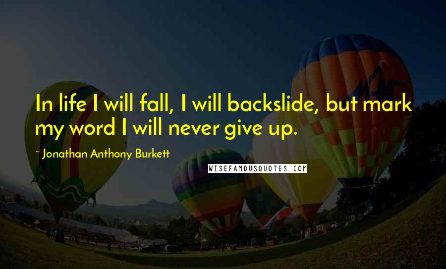 Jonathan Anthony Burkett Quotes: In life I will fall, I will backslide, but mark my word I will never give up.