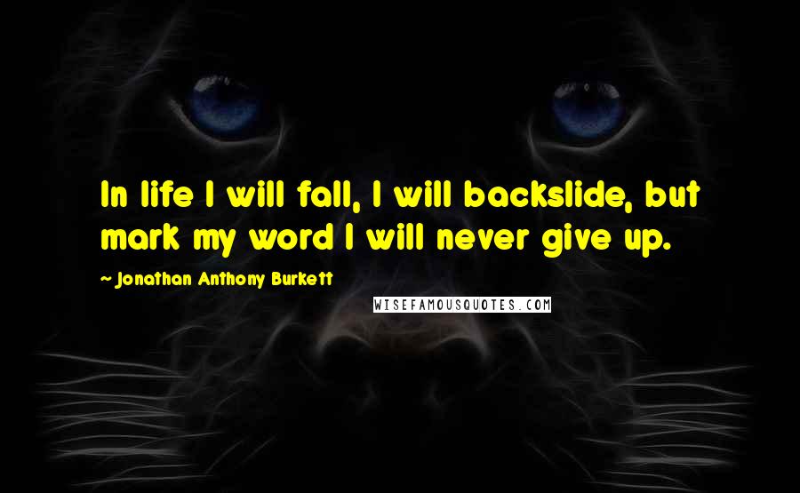 Jonathan Anthony Burkett Quotes: In life I will fall, I will backslide, but mark my word I will never give up.