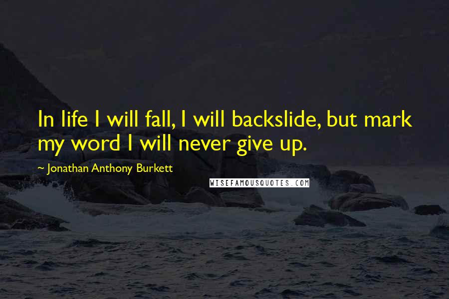 Jonathan Anthony Burkett Quotes: In life I will fall, I will backslide, but mark my word I will never give up.