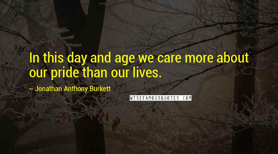 Jonathan Anthony Burkett Quotes: In this day and age we care more about our pride than our lives.