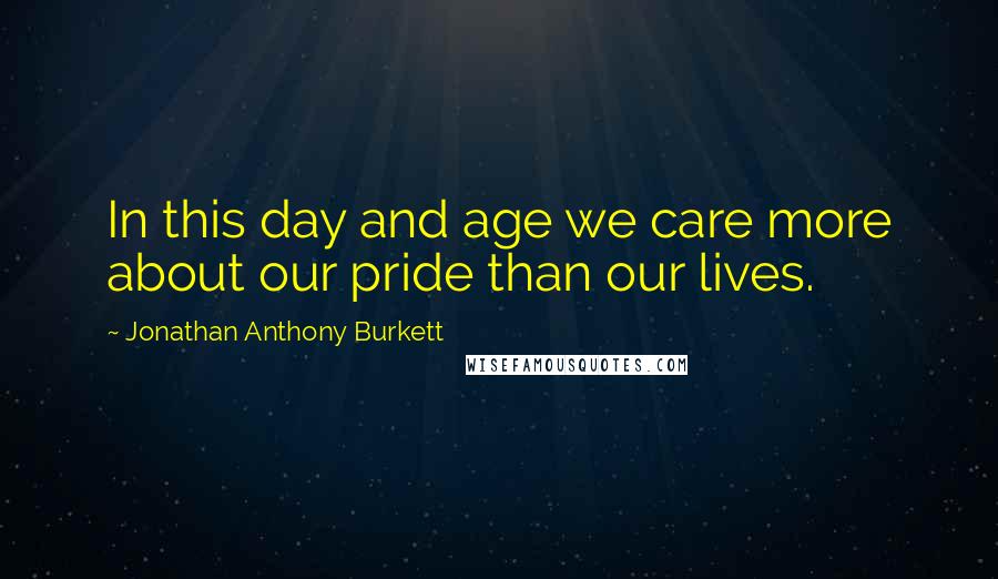 Jonathan Anthony Burkett Quotes: In this day and age we care more about our pride than our lives.