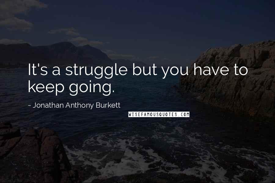 Jonathan Anthony Burkett Quotes: It's a struggle but you have to keep going.