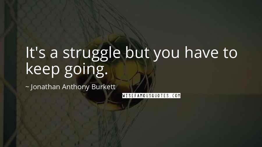 Jonathan Anthony Burkett Quotes: It's a struggle but you have to keep going.