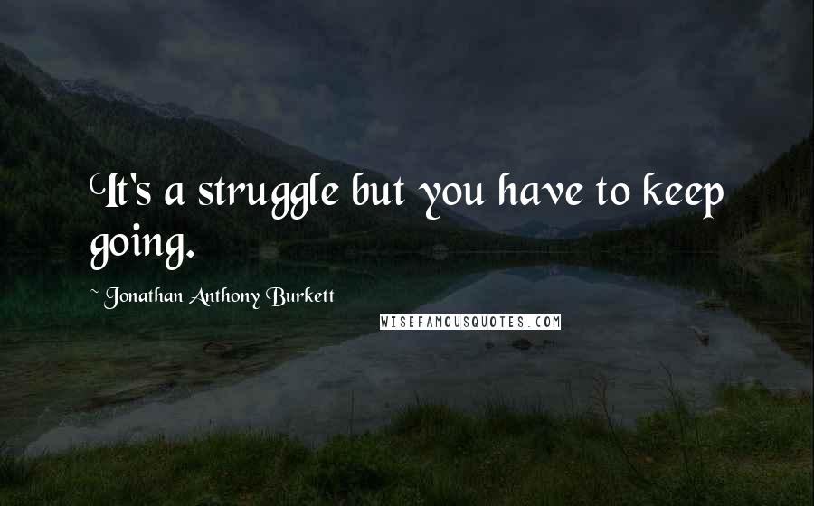 Jonathan Anthony Burkett Quotes: It's a struggle but you have to keep going.