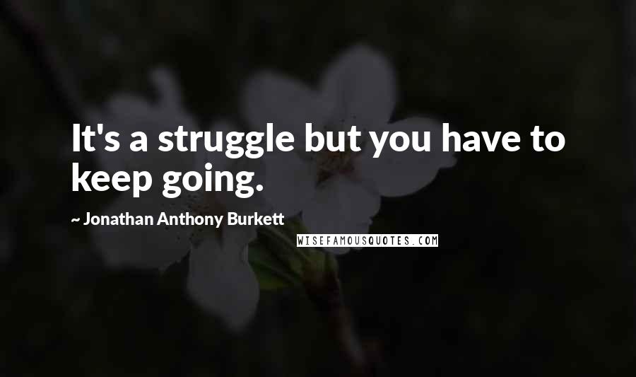 Jonathan Anthony Burkett Quotes: It's a struggle but you have to keep going.