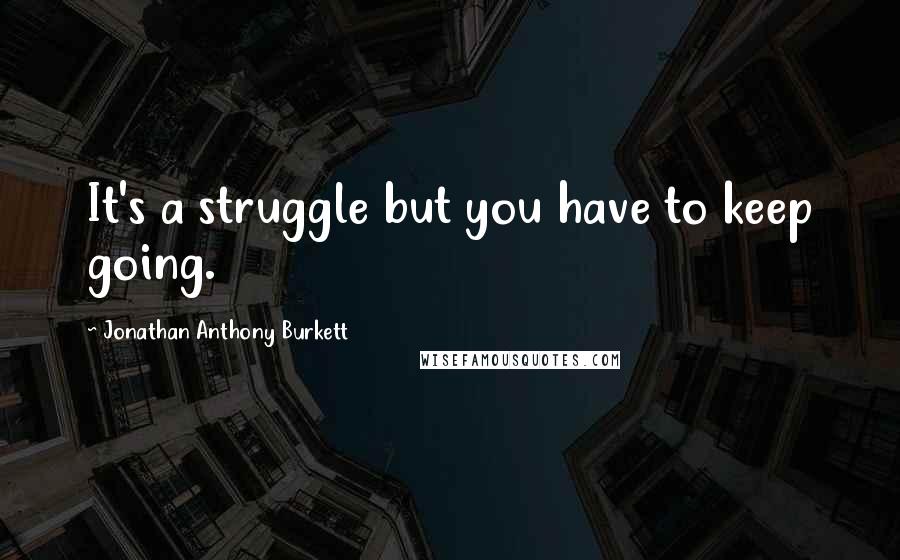 Jonathan Anthony Burkett Quotes: It's a struggle but you have to keep going.