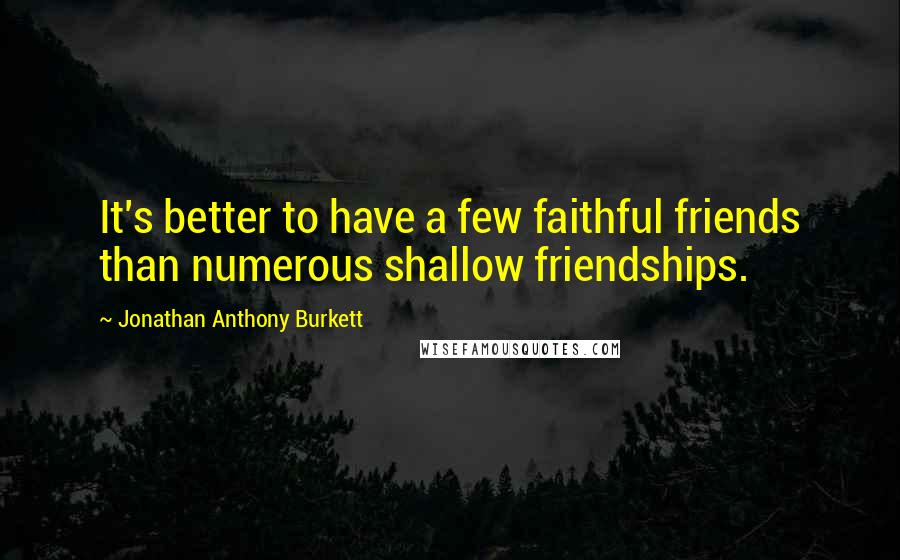 Jonathan Anthony Burkett Quotes: It's better to have a few faithful friends than numerous shallow friendships.