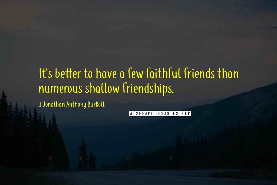 Jonathan Anthony Burkett Quotes: It's better to have a few faithful friends than numerous shallow friendships.
