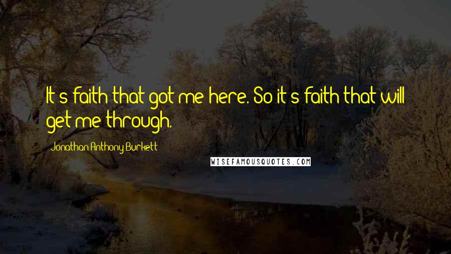 Jonathan Anthony Burkett Quotes: It's faith that got me here. So it's faith that will get me through.