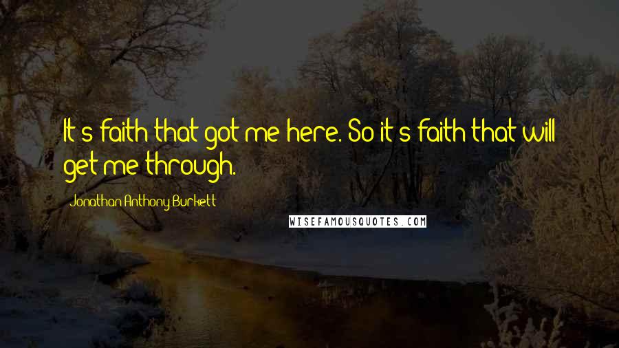 Jonathan Anthony Burkett Quotes: It's faith that got me here. So it's faith that will get me through.