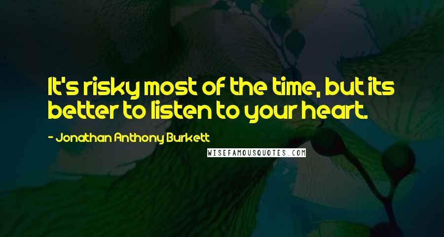 Jonathan Anthony Burkett Quotes: It's risky most of the time, but its better to listen to your heart.