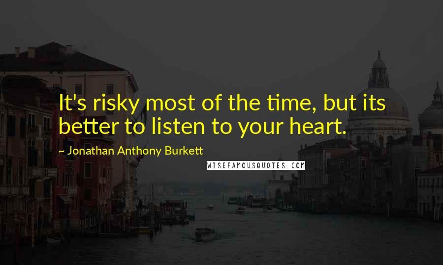 Jonathan Anthony Burkett Quotes: It's risky most of the time, but its better to listen to your heart.