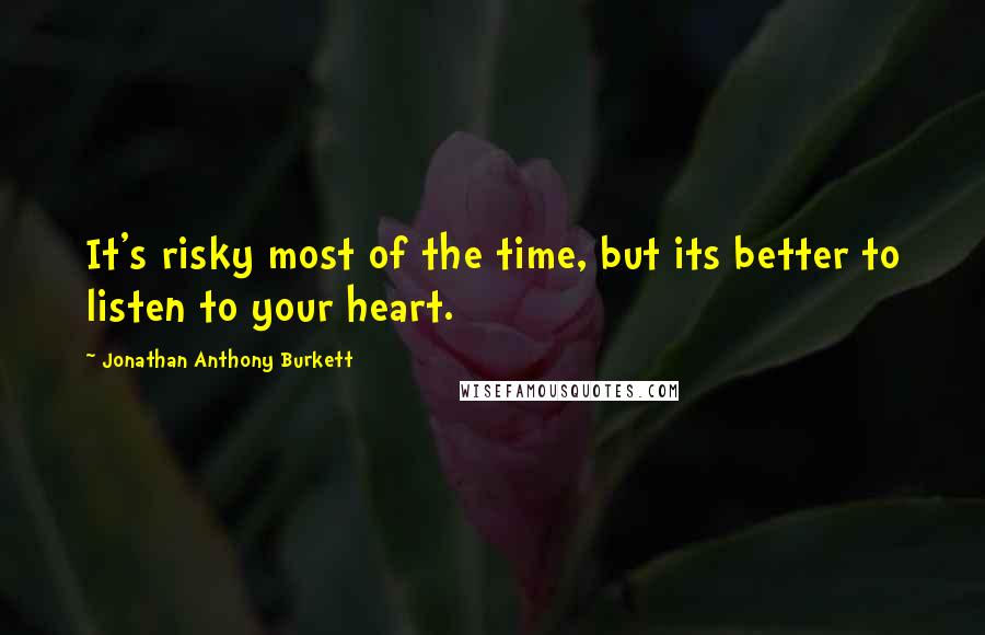 Jonathan Anthony Burkett Quotes: It's risky most of the time, but its better to listen to your heart.