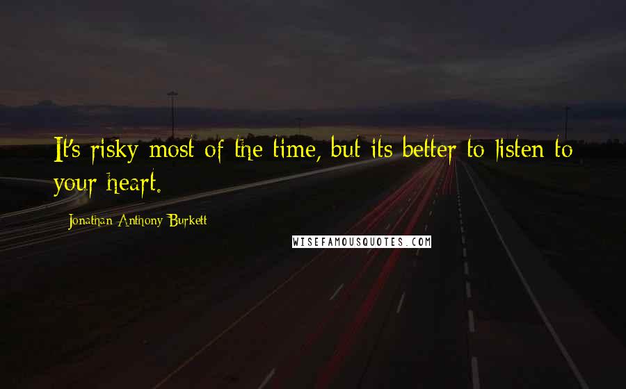 Jonathan Anthony Burkett Quotes: It's risky most of the time, but its better to listen to your heart.