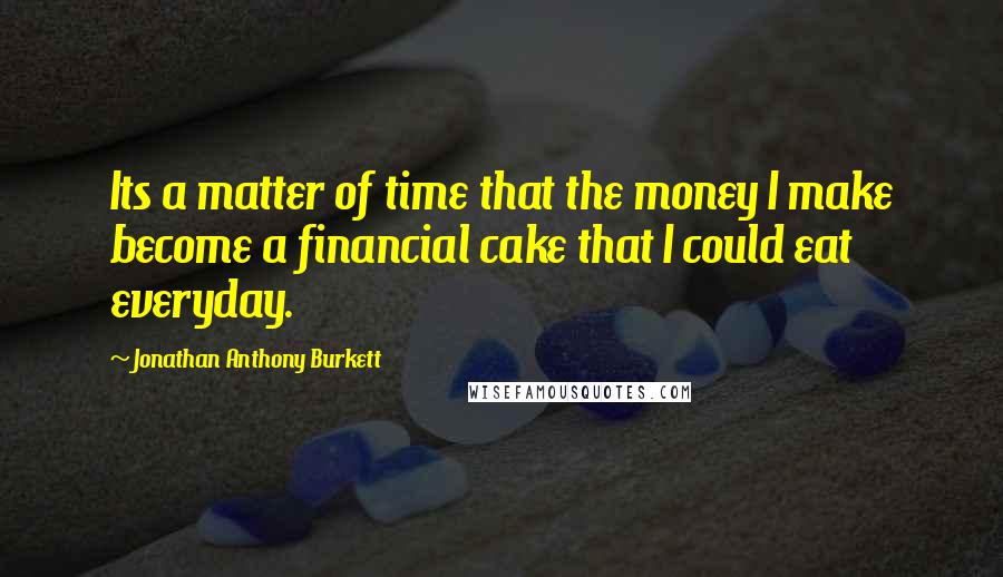 Jonathan Anthony Burkett Quotes: Its a matter of time that the money I make become a financial cake that I could eat everyday.