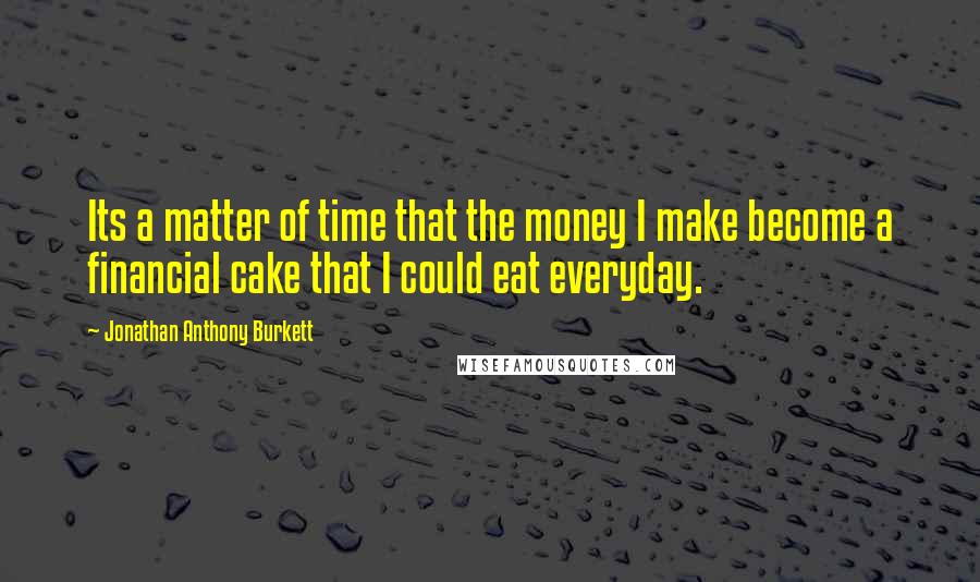 Jonathan Anthony Burkett Quotes: Its a matter of time that the money I make become a financial cake that I could eat everyday.