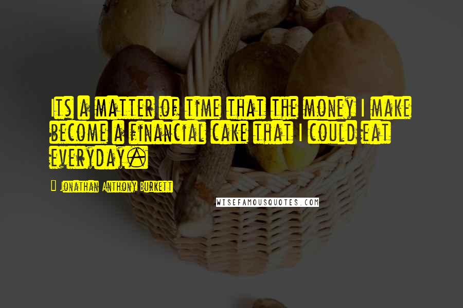 Jonathan Anthony Burkett Quotes: Its a matter of time that the money I make become a financial cake that I could eat everyday.