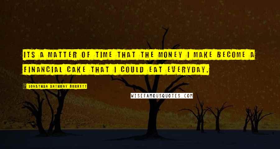 Jonathan Anthony Burkett Quotes: Its a matter of time that the money I make become a financial cake that I could eat everyday.